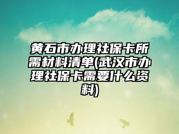 黄石市办理社保卡所需材料清单(武汉市办理社保卡需要什么资料)-第1张图片-海印网