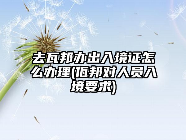 去瓦邦办出入境证怎么办理(佤邦对人员入境要求)-第1张图片-海印网