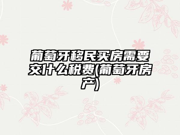 葡萄牙移民买房需要交什么税费(葡萄牙房产)-第1张图片-海印网