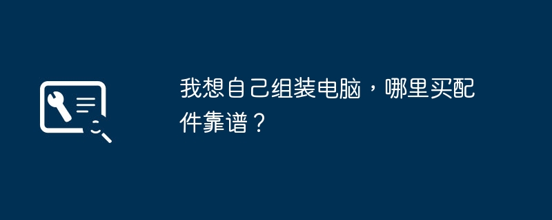 我想自己组装电脑，哪里买配件靠谱？