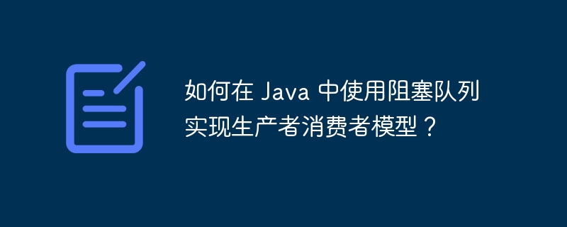 如何在 Java 中使用阻塞队列实现生产者消费者模型？-第1张图片-海印网