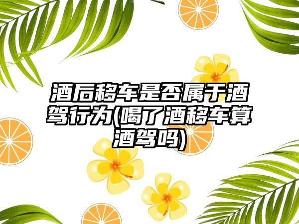 酒后移车是否属于酒驾行为(喝了酒移车算酒驾吗)-第1张图片-海印网