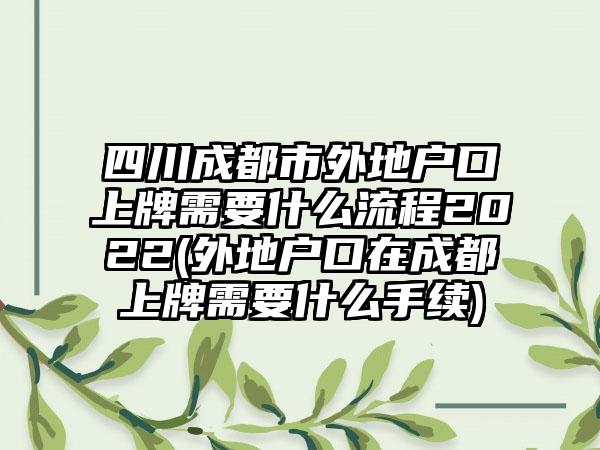 四川成都市外地户口上牌需要什么流程2022(外地户口在成都上牌需要什么手续)-第1张图片-海印网