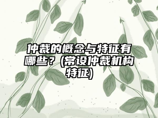 仲裁的概念与特征有哪些？(常设仲裁机构特征)-第1张图片-海印网