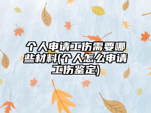 个人申请工伤需要哪些材料(个人怎么申请工伤鉴定)