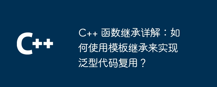 C++ 函数继承详解：如何使用模板继承来实现泛型代码复用？-第1张图片-海印网