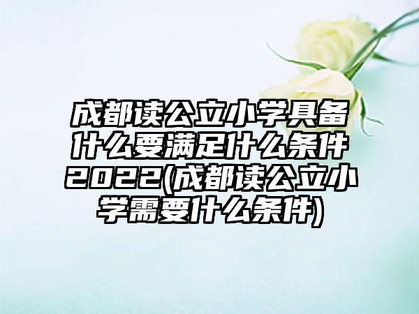 成都读公立小学具备什么要满足什么条件2022(成都读公立小学需要什么条件)-第1张图片-海印网