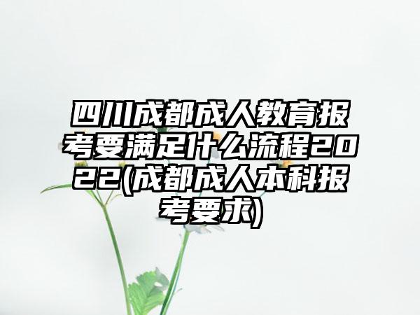 四川成都成人教育报考要满足什么流程2022(成都成人本科报考要求)-第1张图片-海印网