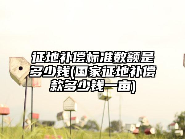 征地补偿标准数额是多少钱(国家征地补偿款多少钱一亩)-第1张图片-海印网