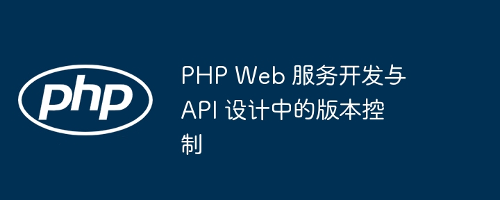 PHP Web 服务开发与 API 设计中的版本控制-第1张图片-海印网