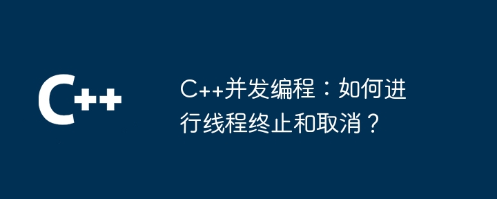 C++并发编程：如何进行线程终止和取消？-第1张图片-海印网