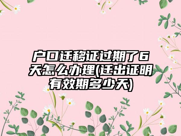 户口迁移证过期了6天怎么办理(迁出证明有效期多少天)