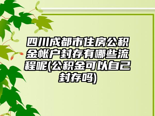 四川成都市住房公积金帐户封存有哪些流程呢(公积金可以自己封存吗)-第1张图片-海印网