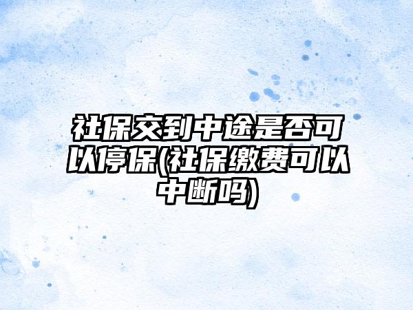 社保交到中途是否可以停保(社保缴费可以中断吗)-第1张图片-海印网