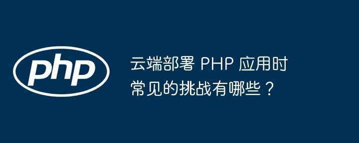 云端部署 PHP 应用时常见的挑战有哪些？-第1张图片-海印网