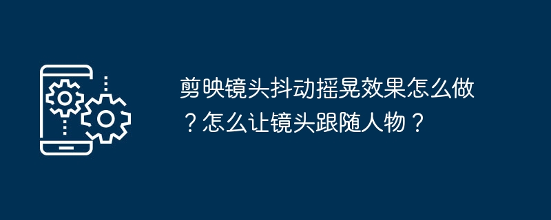 剪映镜头抖动摇晃效果怎么做？怎么让镜头跟随人物？-第1张图片-海印网