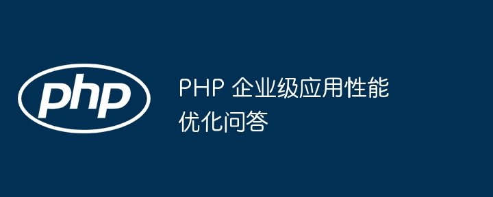 PHP 企业级应用性能优化问答-第1张图片-海印网