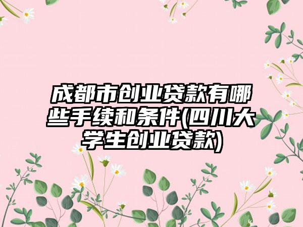 成都市创业贷款有哪些手续和条件(四川大学生创业贷款)-第1张图片-海印网