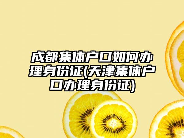 成都集体户口如何办理身份证(天津集体户口办理身份证)-第1张图片-海印网