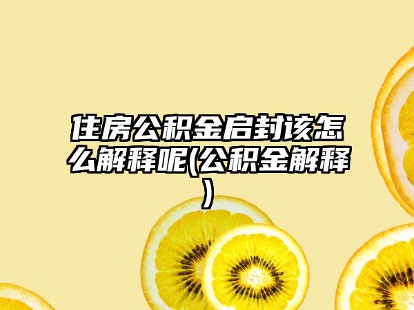 住房公积金启封该怎么解释呢(公积金解释)-第1张图片-海印网