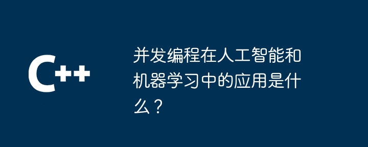 并发编程在人工智能和机器学习中的应用是什么？-第1张图片-海印网