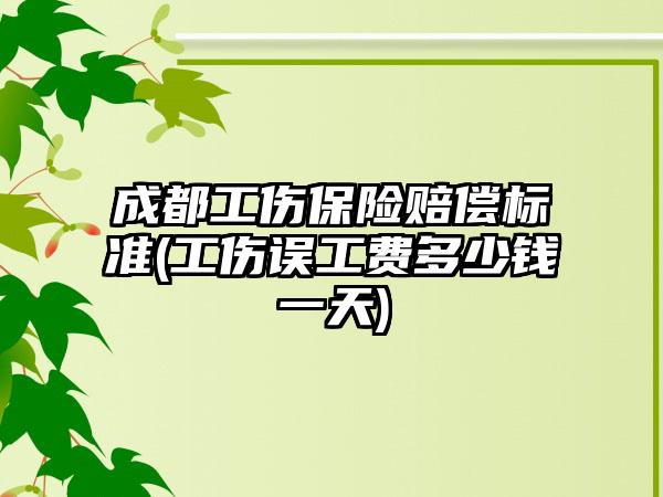 成都工伤保险赔偿标准(工伤误工费多少钱一天)