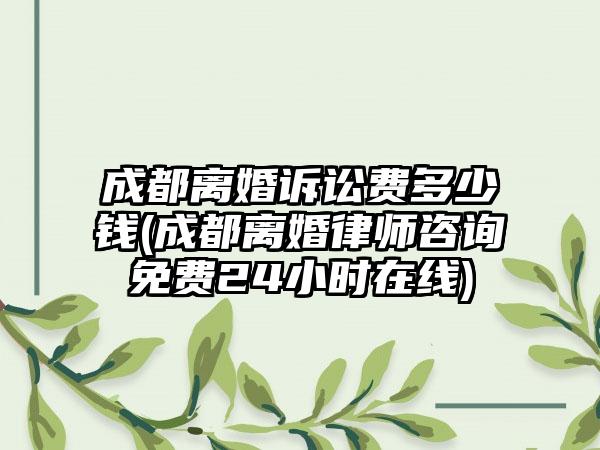 成都离婚诉讼费多少钱(成都离婚律师咨询免费24小时在线)-第1张图片-海印网