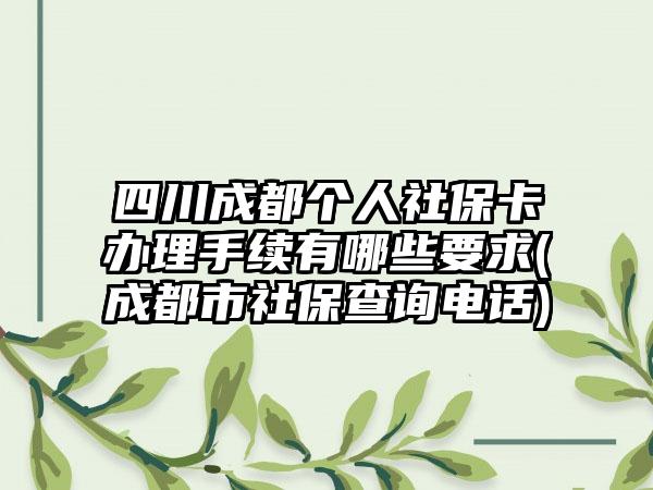 四川成都个人社保卡办理手续有哪些要求(成都市社保查询电话)-第1张图片-海印网