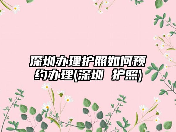 深圳办理护照如何预约办理(深圳 护照)