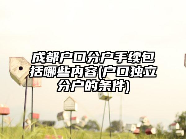 成都户口分户手续包括哪些内容(户口独立分户的条件)-第1张图片-海印网