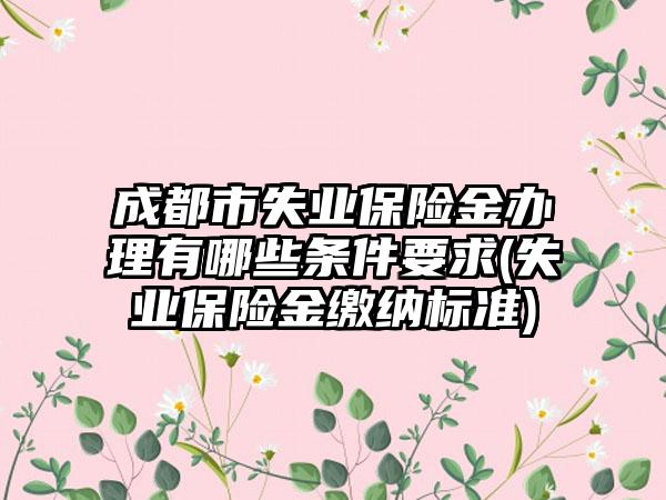 成都市失业保险金办理有哪些条件要求(失业保险金缴纳标准)-第1张图片-海印网