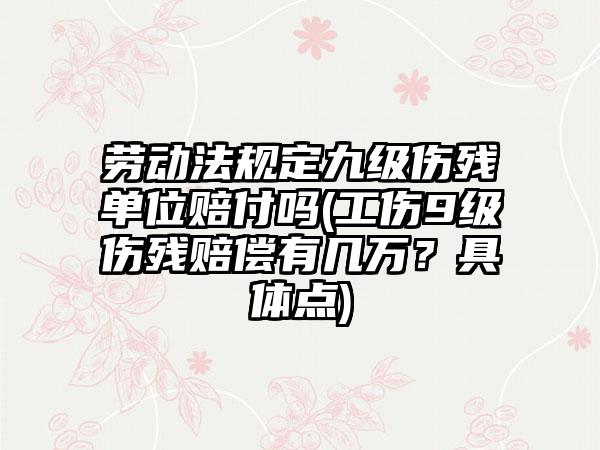 劳动法规定九级伤残单位赔付吗(工伤9级伤残赔偿有几万？具体点)