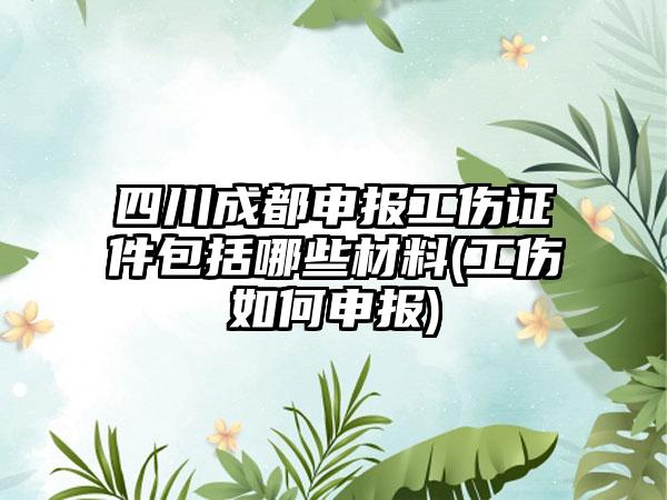 四川成都申报工伤证件包括哪些材料(工伤如何申报)