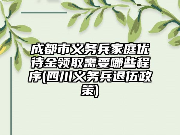 成都市义务兵家庭优待金领取需要哪些程序(四川义务兵退伍政策)-第1张图片-海印网