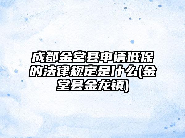 成都金堂县申请低保的法律规定是什么(金堂县金龙镇)