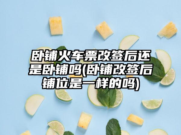 卧铺火车票改签后还是卧铺吗(卧铺改签后铺位是一样的吗)-第1张图片-海印网