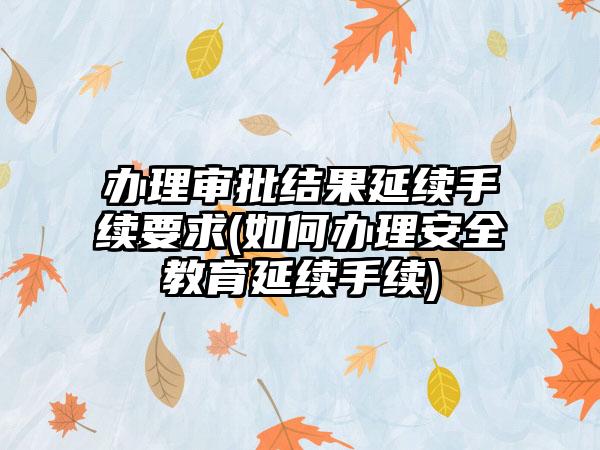 办理审批结果延续手续要求(如何办理安全教育延续手续)-第1张图片-海印网