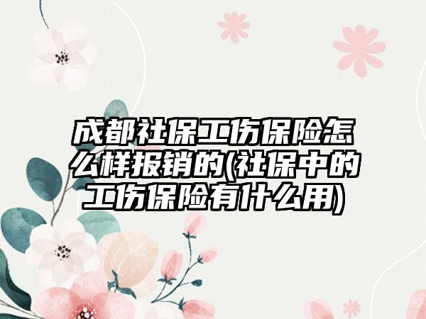 成都社保工伤保险怎么样报销的(社保中的工伤保险有什么用)