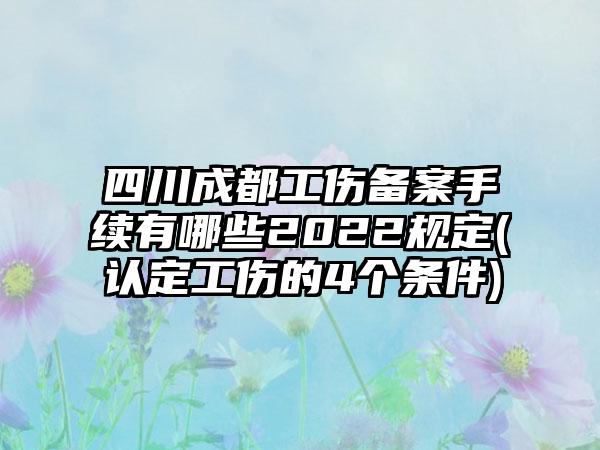 四川成都工伤备案手续有哪些2022规定(认定工伤的4个条件)