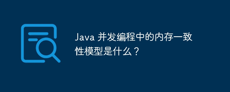 Java 并发编程中的内存一致性模型是什么？-第1张图片-海印网