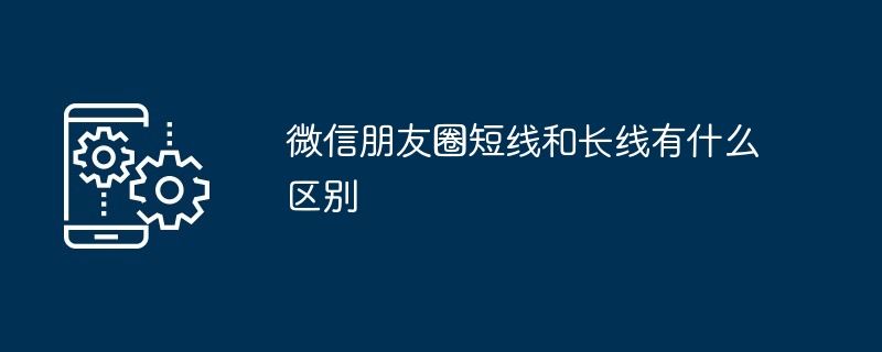 微信朋友圈短线和长线有什么区别?微信朋友圈短线和长线的区别介绍