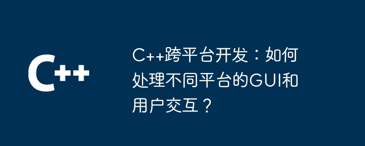 C++跨平台开发：如何处理不同平台的GUI和用户交互？-第1张图片-海印网