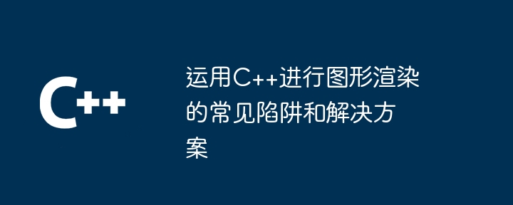 运用C++进行图形渲染的常见陷阱和解决方案-第1张图片-海印网