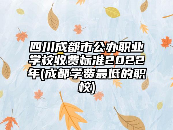 四川成都市公办职业学校收费标准2022年(成都学费最低的职校)