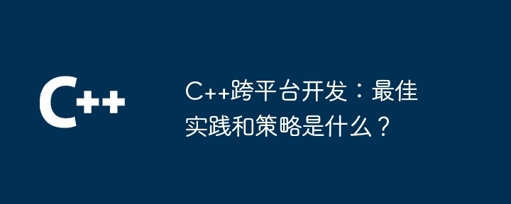 C++跨平台开发：最佳实践和策略是什么？-第1张图片-海印网