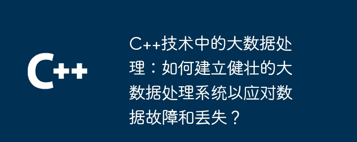 C++技术中的大数据处理：如何建立健壮的大数据处理系统以应对数据故障和丢失？-第1张图片-海印网