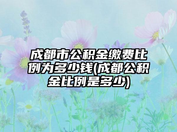 成都市公积金缴费比例为多少钱(成都公积金比例是多少)-第1张图片-海印网