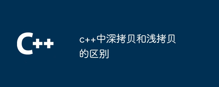 c++中深拷贝和浅拷贝的区别-第1张图片-海印网