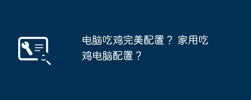 电脑吃鸡完美配置？ 家用吃鸡电脑配置？-第1张图片-海印网