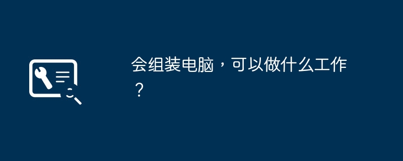 会组装电脑，可以做什么工作？-第1张图片-海印网